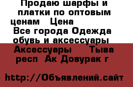 Продаю шарфы и платки по оптовым ценам › Цена ­ 300-2500 - Все города Одежда, обувь и аксессуары » Аксессуары   . Тыва респ.,Ак-Довурак г.